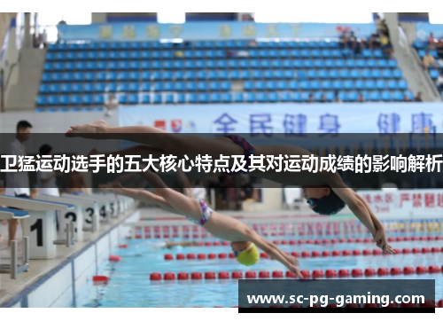 卫猛运动选手的五大核心特点及其对运动成绩的影响解析