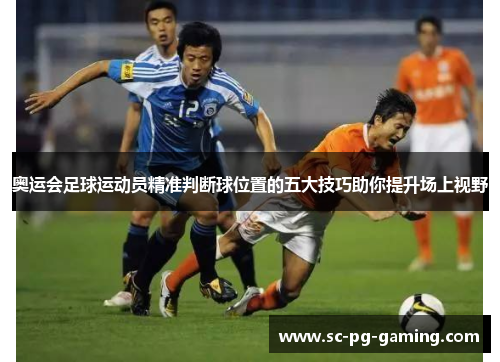 奥运会足球运动员精准判断球位置的五大技巧助你提升场上视野