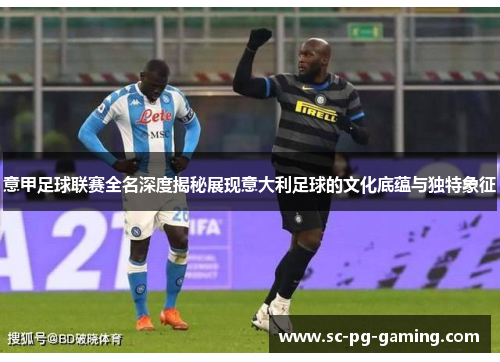 意甲足球联赛全名深度揭秘展现意大利足球的文化底蕴与独特象征
