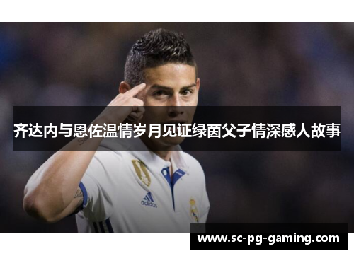 齐达内与恩佐温情岁月见证绿茵父子情深感人故事