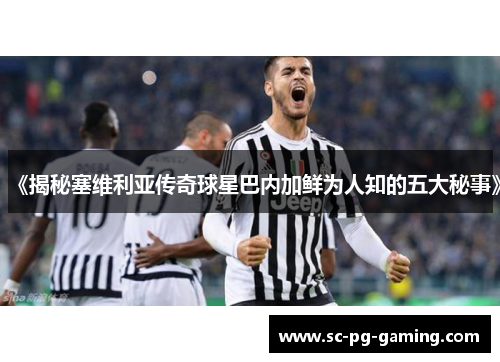 《揭秘塞维利亚传奇球星巴内加鲜为人知的五大秘事》