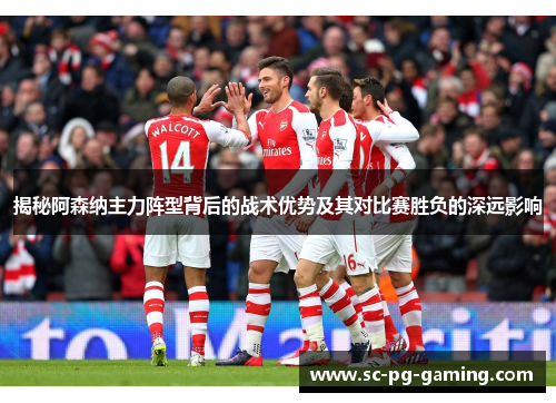 揭秘阿森纳主力阵型背后的战术优势及其对比赛胜负的深远影响