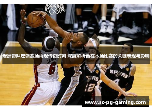 老詹带队逆袭赛场再现传奇时刻 深度解析他在本场比赛的关键表现与影响