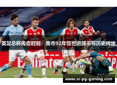 英足总杯传奇时刻:曼市92年惊世进球书写历史辉煌 英足总杯传奇时刻:曼市92年惊世进球书写历史辉煌