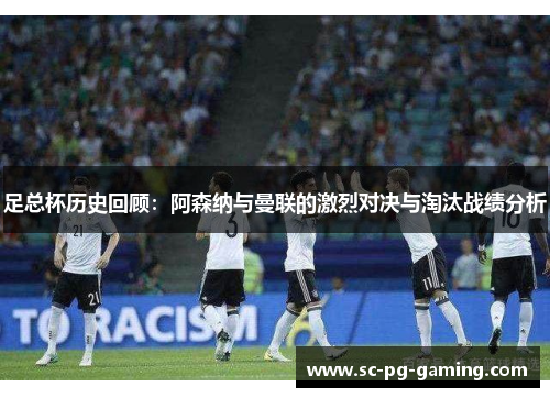 足总杯历史回顾：阿森纳与曼联的激烈对决与淘汰战绩分析