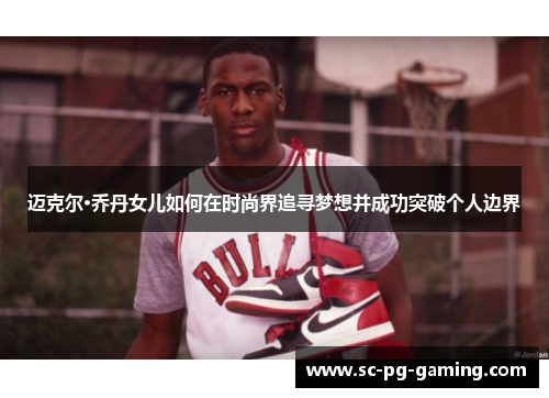 迈克尔·乔丹女儿如何在时尚界追寻梦想并成功突破个人边界