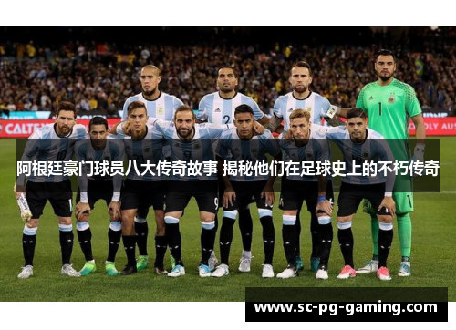 阿根廷豪门球员八大传奇故事 揭秘他们在足球史上的不朽传奇