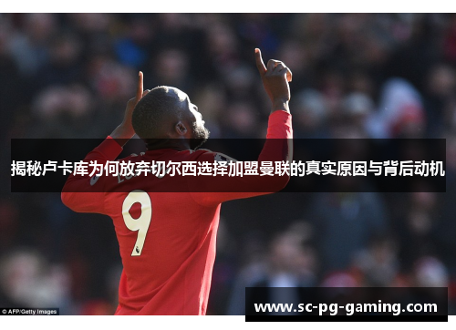 揭秘卢卡库为何放弃切尔西选择加盟曼联的真实原因与背后动机