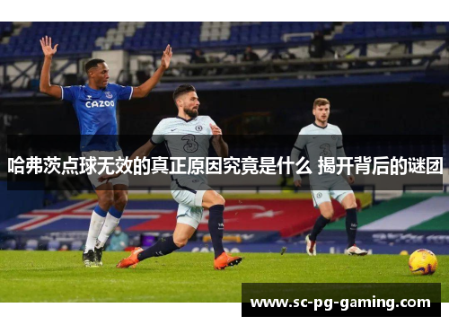 哈弗茨点球无效的真正原因究竟是什么 揭开背后的谜团