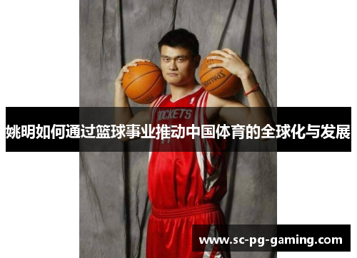 姚明如何通过篮球事业推动中国体育的全球化与发展 姚明如何通过篮球事业推动中国体育的全球化与发展