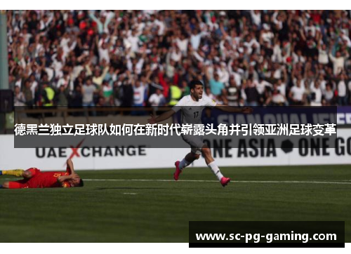 德黑兰独立足球队如何在新时代崭露头角并引领亚洲足球变革