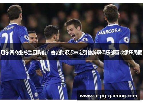 切尔西商业总监因胸前广告赞助迟迟未定引咎辞职俱乐部营收承压局面