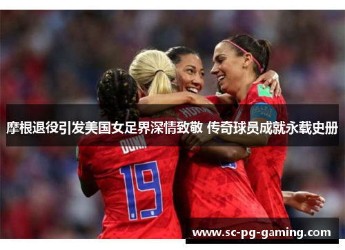 摩根退役引发美国女足界深情致敬 传奇球员成就永载史册