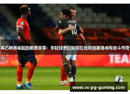 英乙联赛崛起的新星故事：年轻球员们如何在低级别赛场书写奋斗传奇