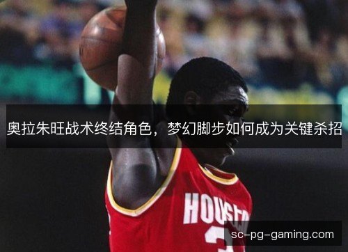 奥拉朱旺战术终结角色，梦幻脚步如何成为关键杀招